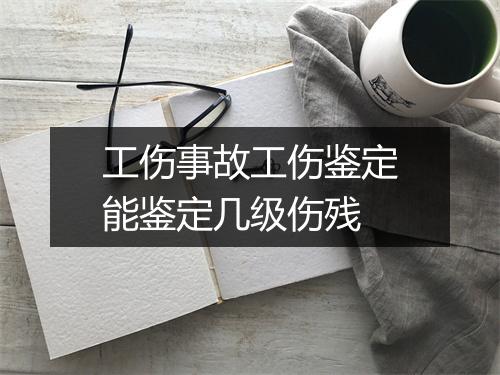 工伤事故工伤鉴定能鉴定几级伤残