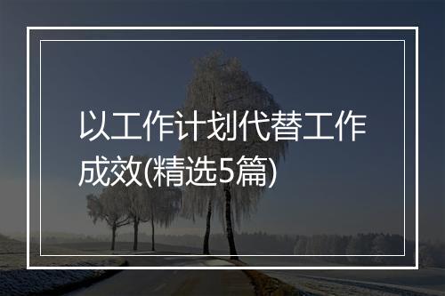 以工作计划代替工作成效(精选5篇)