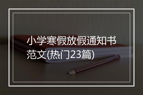 小学寒假放假通知书范文(热门23篇)
