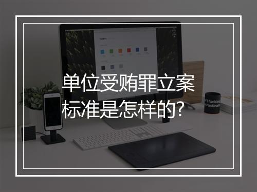 单位受贿罪立案标准是怎样的?