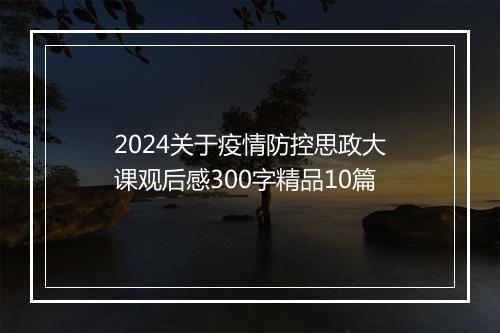 2024关于疫情防控思政大课观后感300字精品10篇