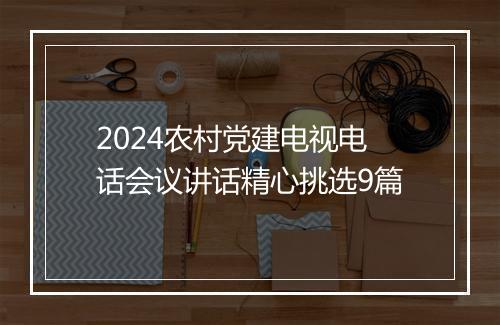 2024农村党建电视电话会议讲话精心挑选9篇