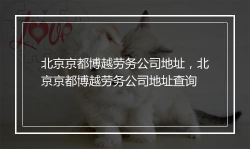 北京京都博越劳务公司地址,北京京都博越劳务公司地址查询