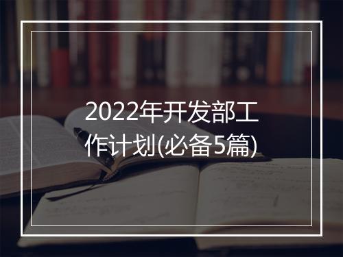 2022年开发部工作计划(必备5篇)