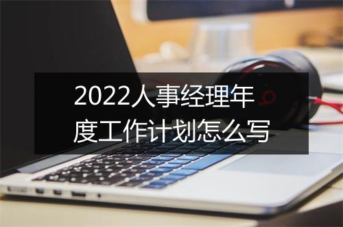 2022人事经理年度工作计划怎么写