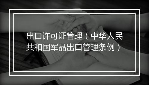 出口许可证管理(中华人民共和国军品出口管理条例)