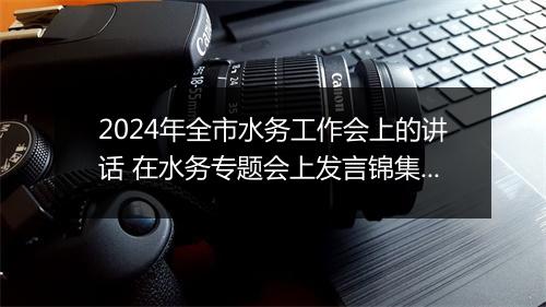 2024年全市水务工作会上的讲话 在水务专题会上发言锦集7篇