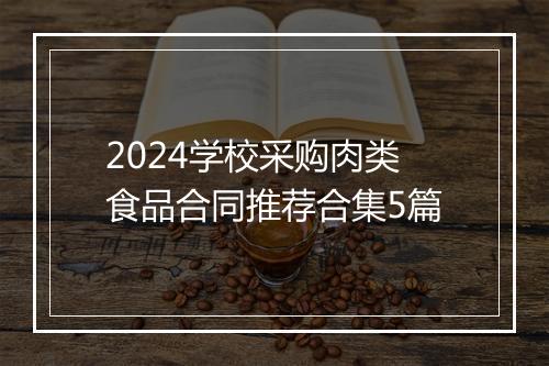2024学校采购肉类食品合同推荐合集5篇