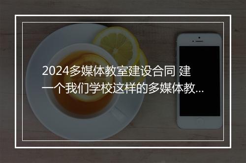 2024多媒体教室建设合同 建一个我们学校这样的多媒体教室大约需要多少元