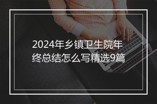 2024年乡镇卫生院年终总结怎么写精选9篇