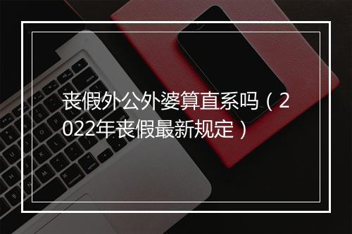 丧假外公外婆算直系吗(2022年丧假最新规定)