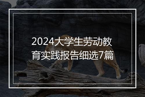 2024大学生劳动教育实践报告细选7篇