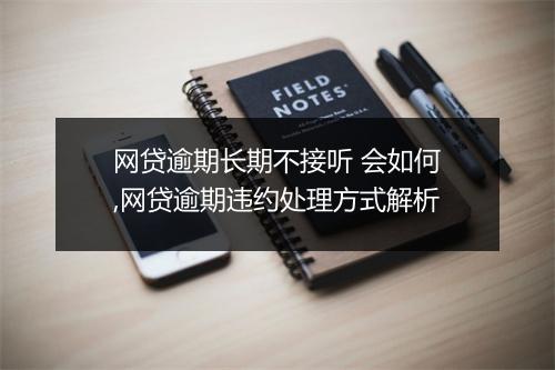 网贷逾期长期不接听 会如何,网贷逾期违约处理方式解析