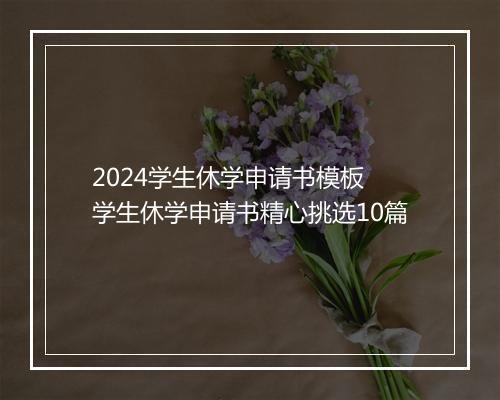 2024学生休学申请书模板 学生休学申请书精心挑选10篇