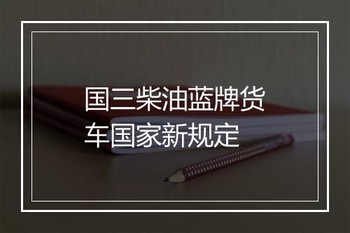 国三柴油蓝牌货车国家新规定