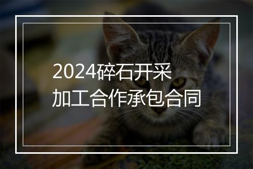 2024碎石开采加工合作承包合同