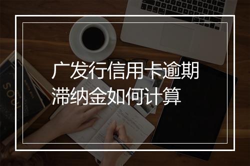 广发行信用卡逾期滞纳金如何计算