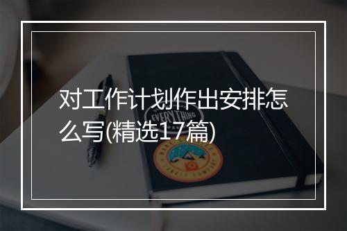 对工作计划作出安排怎么写(精选17篇)