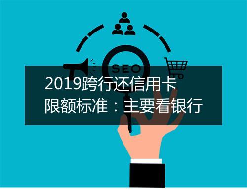 2019跨行还信用卡限额标准:主要看银行