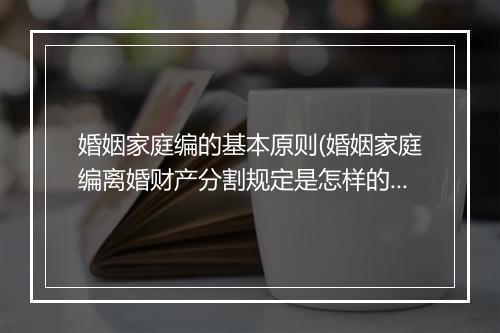 婚姻家庭编的基本原则(婚姻家庭编离婚财产分割规定是怎样的)