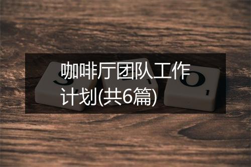 咖啡厅团队工作计划(共6篇)