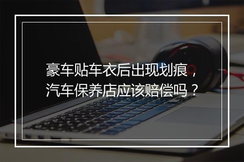 豪车贴车衣后出现划痕,汽车保养店应该赔偿吗?