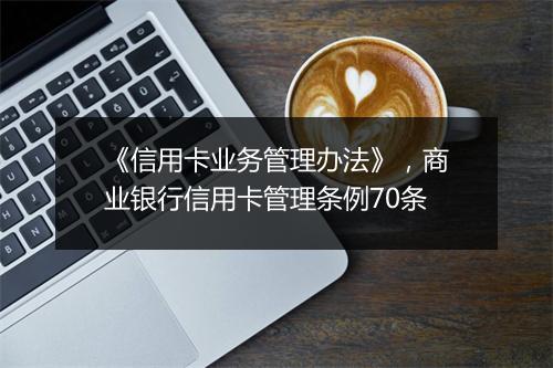 《信用卡业务管理办法》,商业银行信用卡管理条例70条