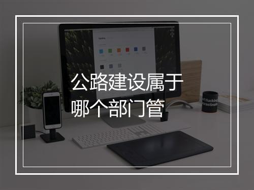 公路建设属于哪个部门管