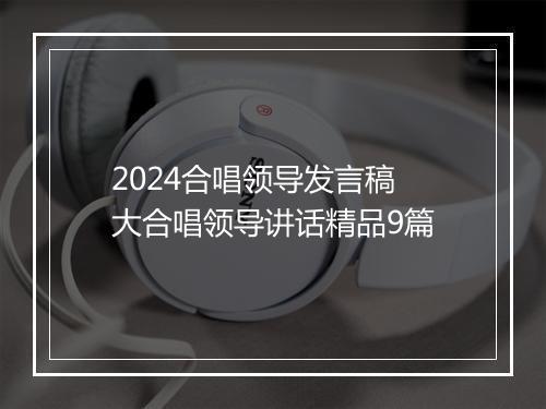 2024合唱领导发言稿 大合唱领导讲话精品9篇