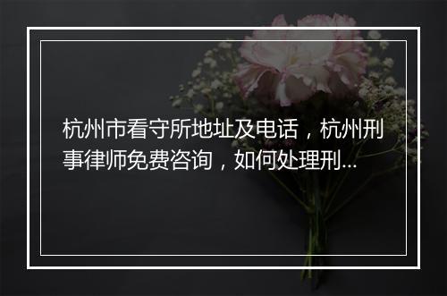 杭州市看守所地址及电话,杭州刑事律师免费咨询,如何处理刑事拘留?