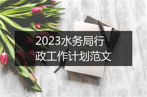 2023水务局行政工作计划范文