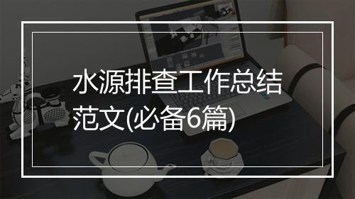 水源排查工作总结范文(必备6篇)