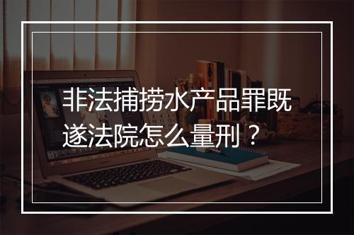 非法捕捞水产品罪既遂法院怎么量刑?