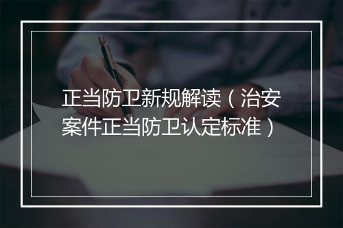 正当防卫新规解读(治安案件正当防卫认定标准)