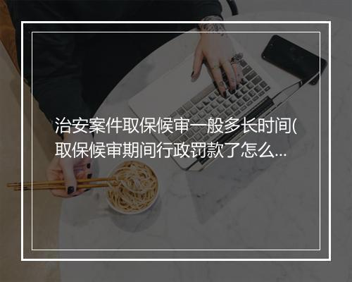 治安案件取保候审一般多长时间(取保候审期间行政罚款了怎么处理)