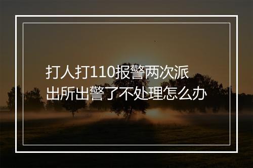 打人打110报警两次派出所出警了不处理怎么办