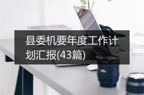 县委机要年度工作计划汇报(43篇)