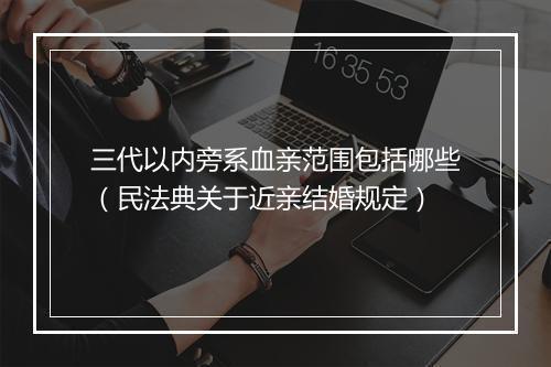 三代以内旁系血亲范围包括哪些(民法典关于近亲结婚规定)