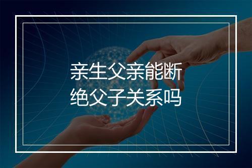 亲生父亲能断绝父子关系吗