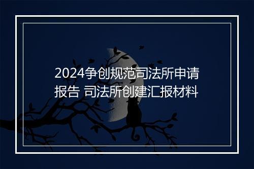 2024争创规范司法所申请报告 司法所创建汇报材料