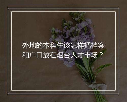 外地的本科生该怎样把档案和户口放在烟台人才市场?