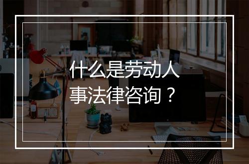 什么是劳动人事法律咨询?