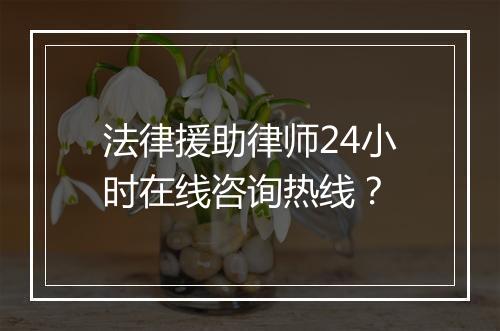 法律援助律师24小时在线咨询热线?
