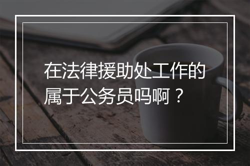 在法律援助处工作的属于公务员吗啊?