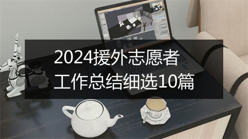 2024援外志愿者工作总结细选10篇