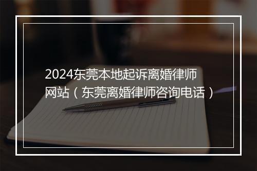 2024东莞本地起诉离婚律师网站(东莞离婚律师咨询电话)
