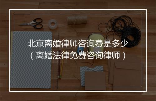 北京离婚律师咨询费是多少(离婚法律免费咨询律师)