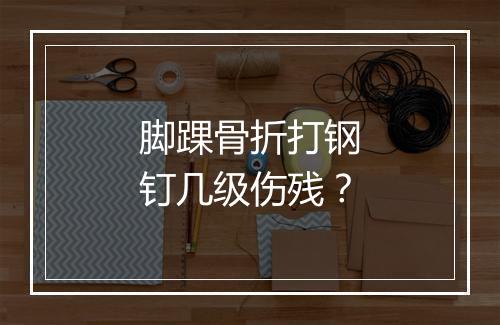 脚踝骨折打钢钉几级伤残?