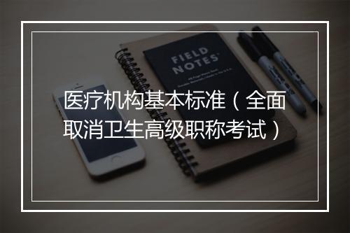 医疗机构基本标准(全面取消卫生高级职称考试)