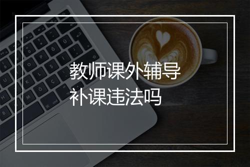 教师课外辅导补课违法吗